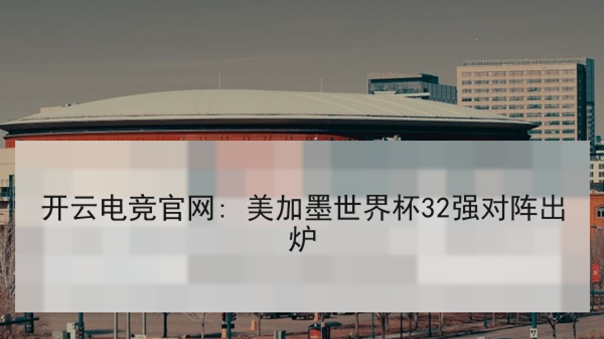 开云电竞官网: 美加墨世界杯32强对阵出炉