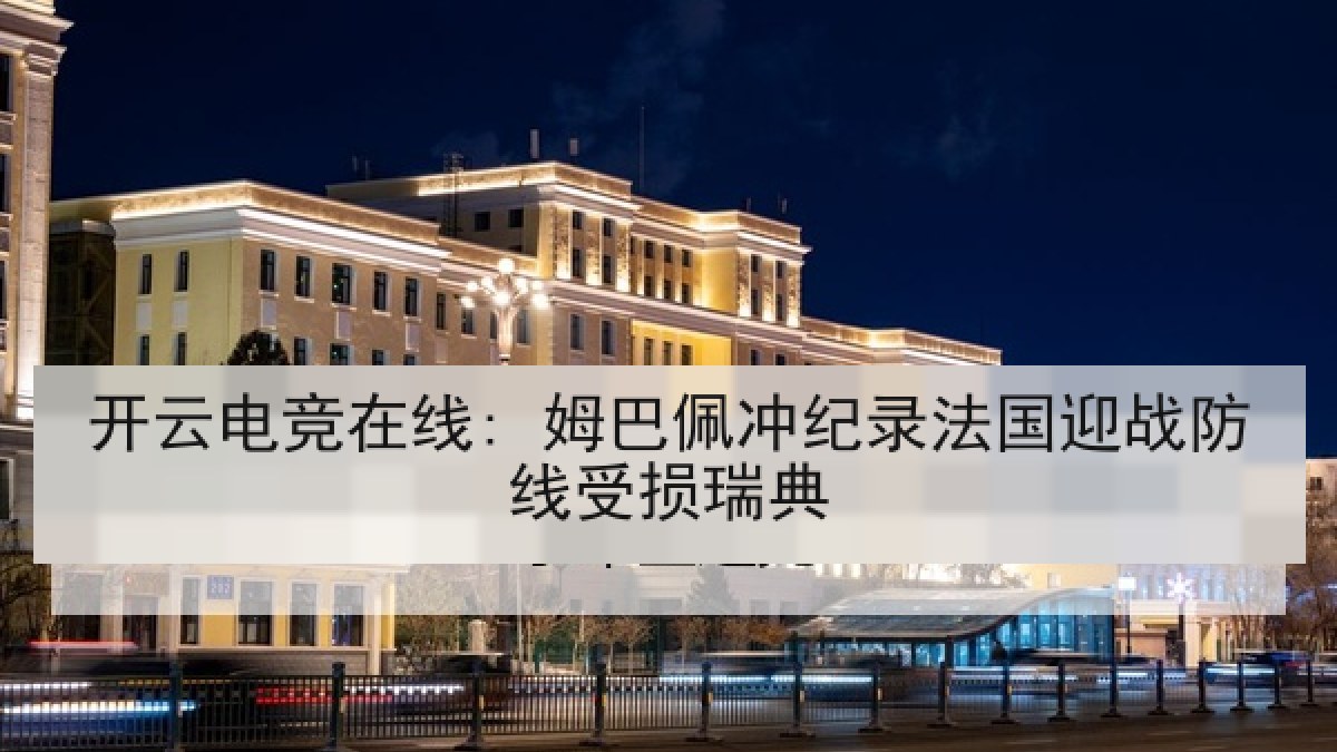 开云电竞在线: 姆巴佩冲纪录法国迎战防线受损瑞典