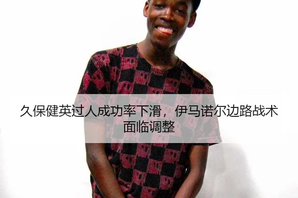 久保健英过人成功率下滑，伊马诺尔边路战术面临调整
