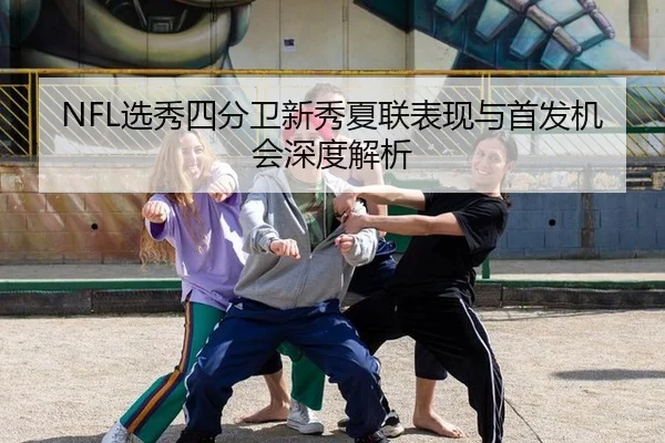 NFL选秀四分卫新秀夏联表现与首发机会深度解析