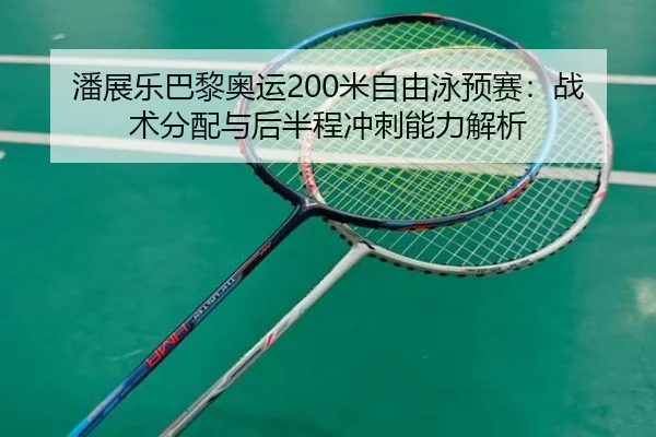 潘展乐巴黎奥运200米自由泳预赛：战术分配与后半程冲刺能力解析