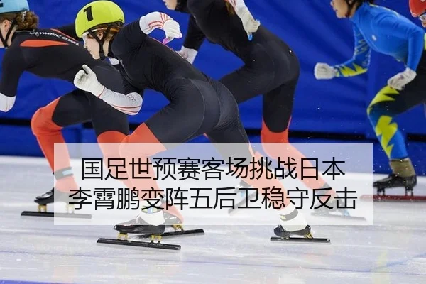 国足世预赛客场挑战日本 李霄鹏变阵五后卫稳守反击