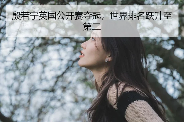 殷若宁英国公开赛夺冠，世界排名跃升至第二