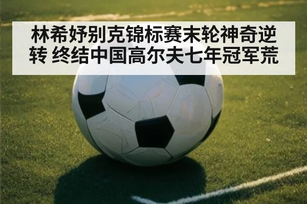 林希妤别克锦标赛末轮神奇逆转 终结中国高尔夫七年冠军荒