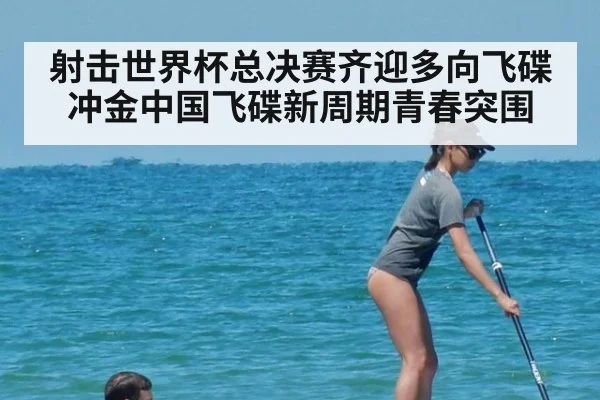射击世界杯总决赛齐迎多向飞碟冲金中国飞碟新周期青春突围