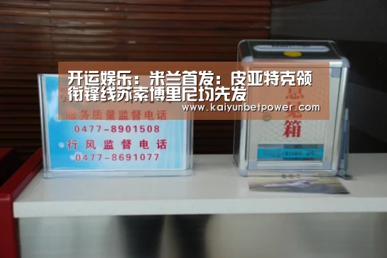 开运娱乐:米兰首发:皮亚特克领衔锋线苏索博里尼均先发(图4) 开运APP