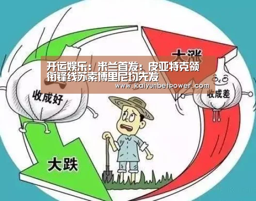 开运娱乐:米兰首发:皮亚特克领衔锋线苏索博里尼均先发(图1) 开运APP
