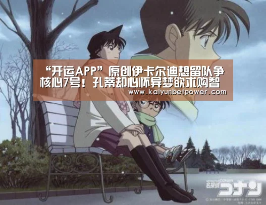 “开运APP”原创伊卡尔迪想留队争核心7号!孔蒂却心怀异梦欲求购智利锋霸(图1) 开运真人